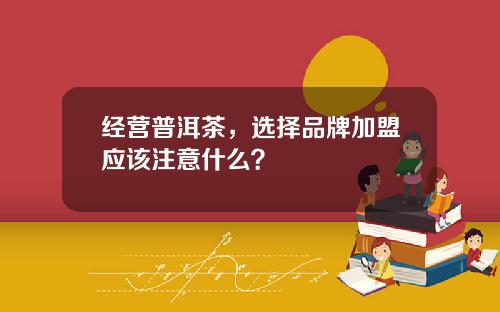 经营普洱茶，选择品牌加盟应该注意什么？
