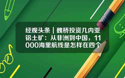 经观头条｜魏桥投资几内亚铝土矿：从非洲到中国，11000海里航线是怎样在四个月连接起来的