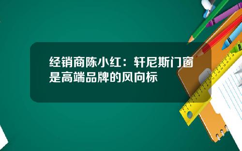 经销商陈小红：轩尼斯门窗是高端品牌的风向标