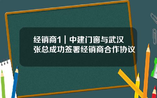 经销商1｜中建门窗与武汉张总成功签署经销商合作协议