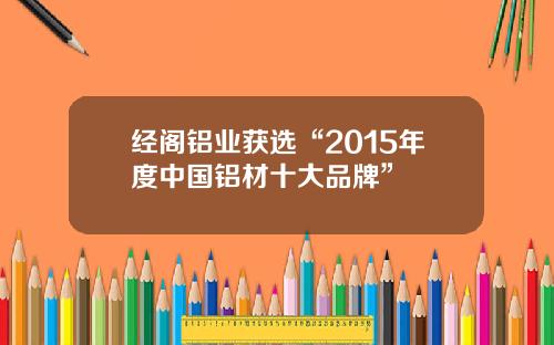经阁铝业获选“2015年度中国铝材十大品牌”