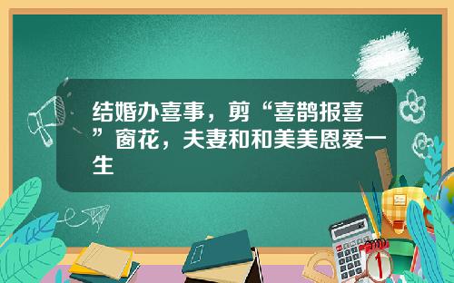 结婚办喜事，剪“喜鹊报喜”窗花，夫妻和和美美恩爱一生