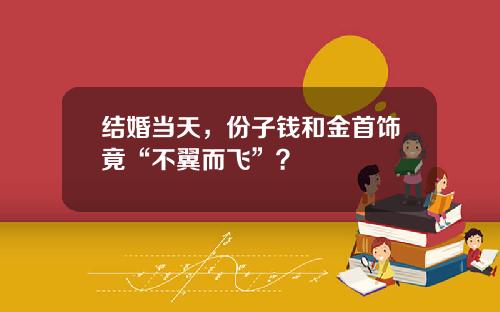 结婚当天，份子钱和金首饰竟“不翼而飞”？