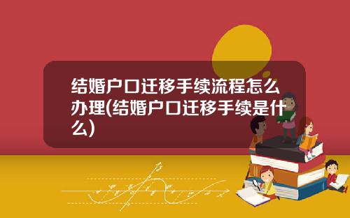 结婚户口迁移手续流程怎么办理(结婚户口迁移手续是什么)