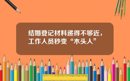 结婚登记材料递得不够近，工作人员秒变“木头人”