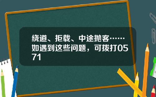 绕道、拒载、中途抛客……如遇到这些问题，可拨打0571