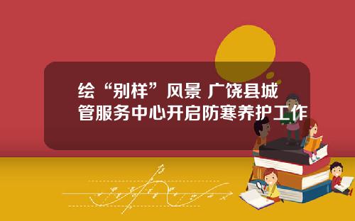 绘“别样”风景 广饶县城管服务中心开启防寒养护工作