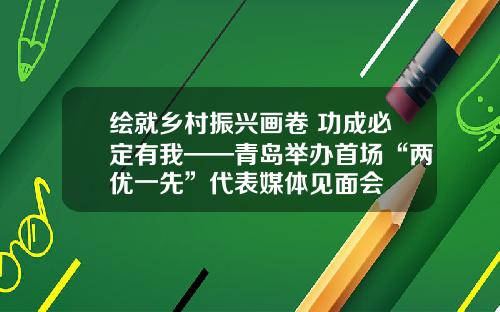 绘就乡村振兴画卷 功成必定有我——青岛举办首场“两优一先”代表媒体见面会
