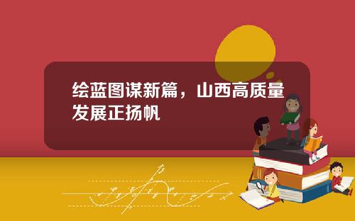 绘蓝图谋新篇，山西高质量发展正扬帆