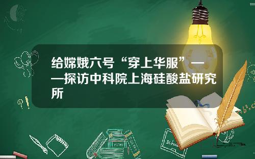 给嫦娥六号“穿上华服”——探访中科院上海硅酸盐研究所