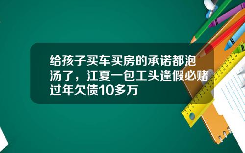 给孩子买车买房的承诺都泡汤了，江夏一包工头逢假必赌过年欠债10多万