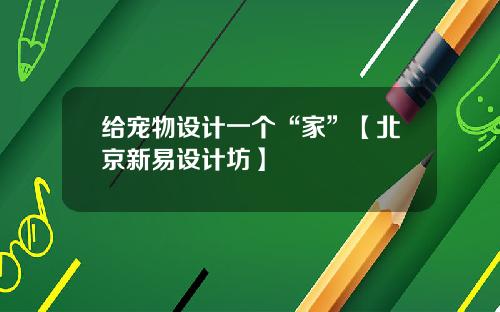 给宠物设计一个“家”【北京新易设计坊】