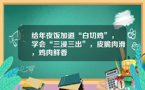 给年夜饭加道“白切鸡”，学会“三浸三出”，皮脆肉滑，鸡肉鲜香