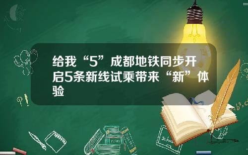 给我“5”成都地铁同步开启5条新线试乘带来“新”体验