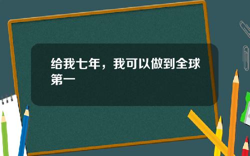 给我七年，我可以做到全球第一
