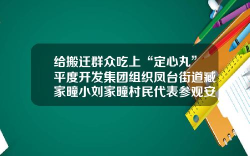 给搬迁群众吃上“定心丸”平度开发集团组织凤台街道臧家疃小刘家疃村民代表参观安置房建设