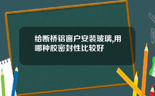 给断桥铝窗户安装玻璃,用哪种胶密封性比较好