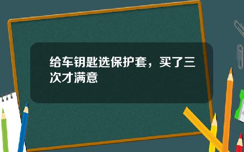 给车钥匙选保护套，买了三次才满意