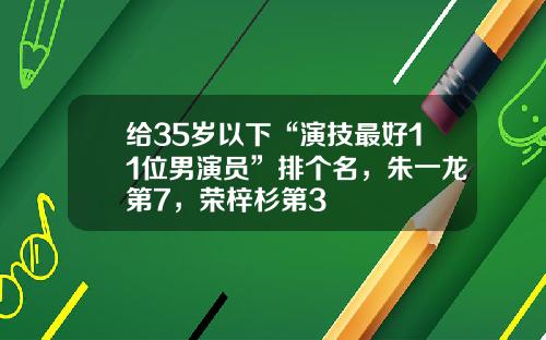 给35岁以下“演技最好11位男演员”排个名，朱一龙第7，荣梓杉第3