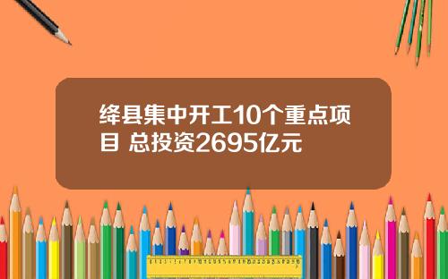 绛县集中开工10个重点项目 总投资2695亿元