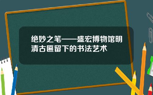 绝妙之笔——盛宏博物馆明清古匾留下的书法艺术