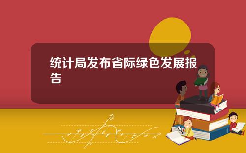 统计局发布省际绿色发展报告