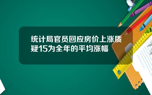统计局官员回应房价上涨质疑15为全年的平均涨幅