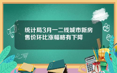 统计局3月一二线城市新房售价环比涨幅略有下降