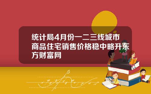统计局4月份一二三线城市商品住宅销售价格稳中略升东方财富网