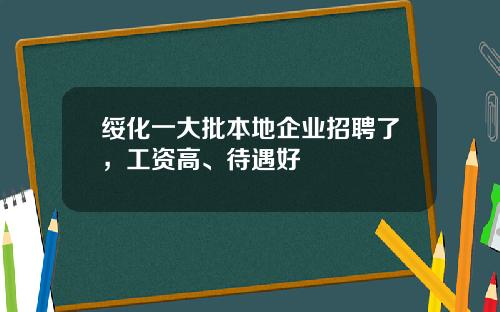 绥化一大批本地企业招聘了，工资高、待遇好