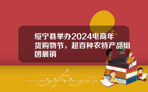 绥宁县举办2024电商年货购物节，超百种农特产品组团展销