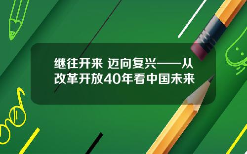 继往开来 迈向复兴——从改革开放40年看中国未来