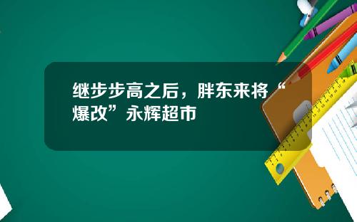 继步步高之后，胖东来将“爆改”永辉超市