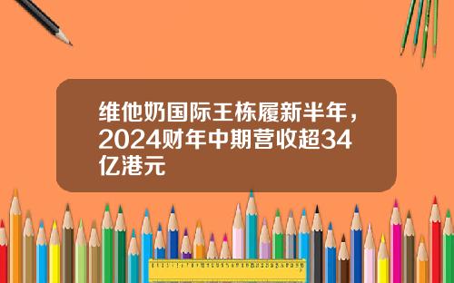 维他奶国际王栋履新半年，2024财年中期营收超34亿港元
