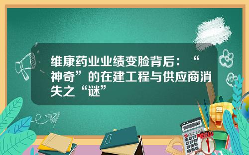 维康药业业绩变脸背后：“神奇”的在建工程与供应商消失之“谜”