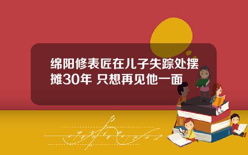 绵阳修表匠在儿子失踪处摆摊30年 只想再见他一面