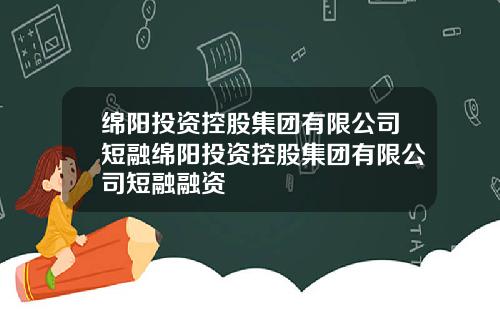 绵阳投资控股集团有限公司短融绵阳投资控股集团有限公司短融融资
