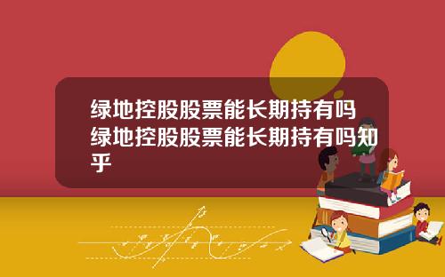 绿地控股股票能长期持有吗绿地控股股票能长期持有吗知乎