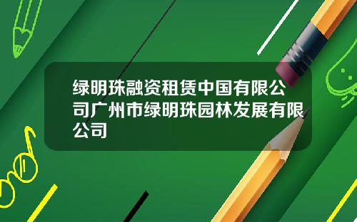 绿明珠融资租赁中国有限公司广州市绿明珠园林发展有限公司