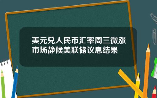 美元兑人民币汇率周三微涨市场静候美联储议息结果
