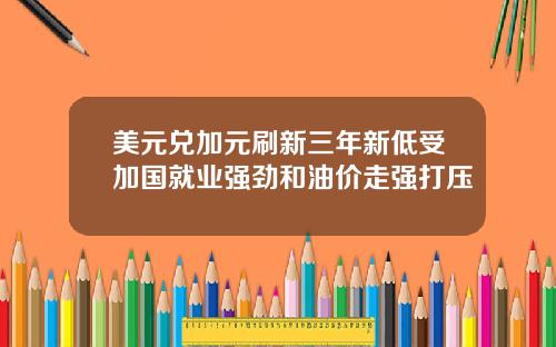 美元兑加元刷新三年新低受加国就业强劲和油价走强打压