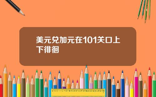 美元兑加元在101关口上下徘徊