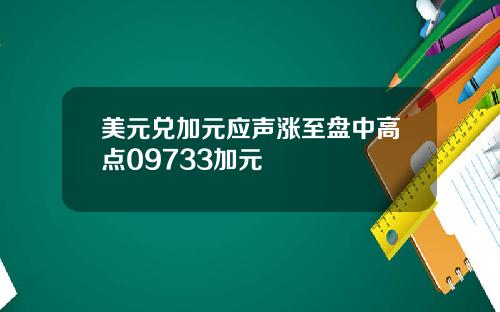 美元兑加元应声涨至盘中高点09733加元