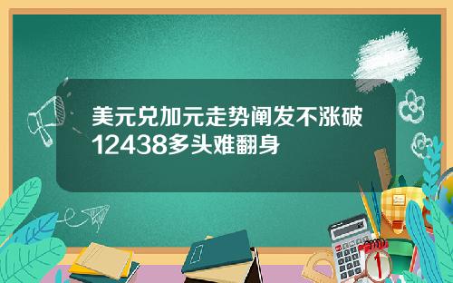 美元兑加元走势阐发不涨破12438多头难翻身