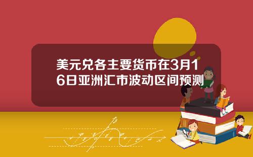 美元兑各主要货币在3月16日亚洲汇市波动区间预测