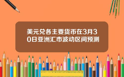 美元兑各主要货币在3月30日亚洲汇市波动区间预测