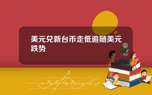 美元兑新台币走低追随美元跌势