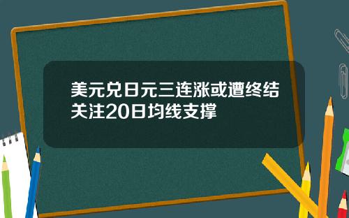 美元兑日元三连涨或遭终结关注20日均线支撑