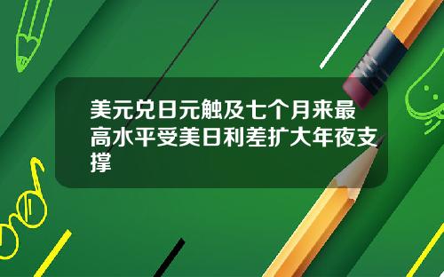 美元兑日元触及七个月来最高水平受美日利差扩大年夜支撑