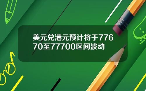 美元兑港元预计将于77670至77700区间波动